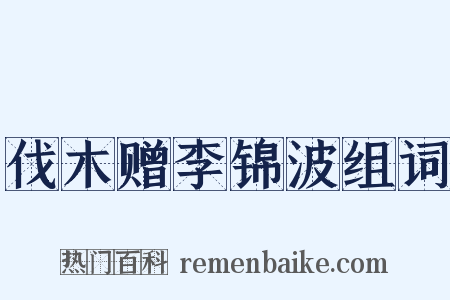 伐木赠李锦波组词是什么意思的图片